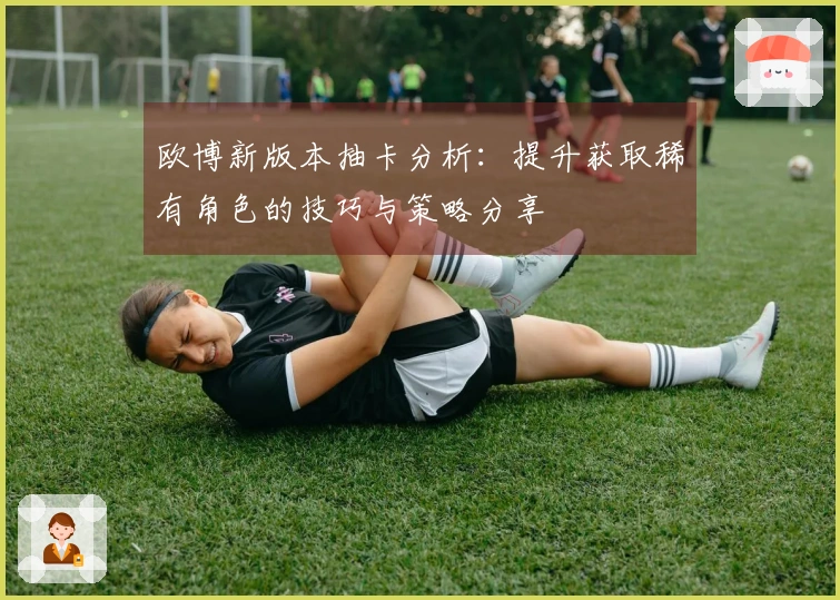欧博新版本抽卡分析：提升获取稀有角色的技巧与策略分享