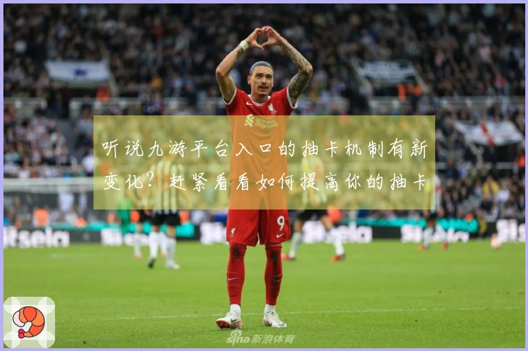 听说九游平台入口的抽卡机制有新变化？赶紧看看如何提高你的抽卡概率吧！