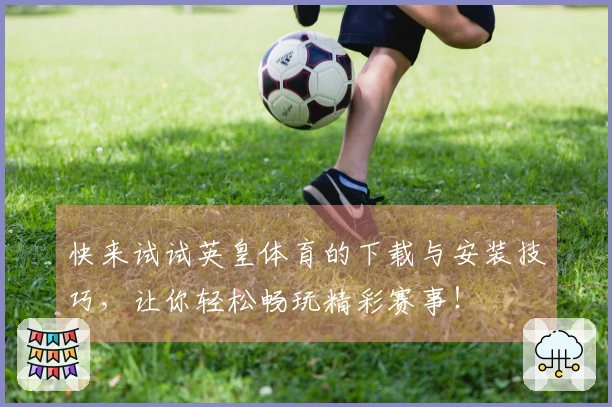 快来试试英皇体育的下载与安装技巧，让你轻松畅玩精彩赛事！