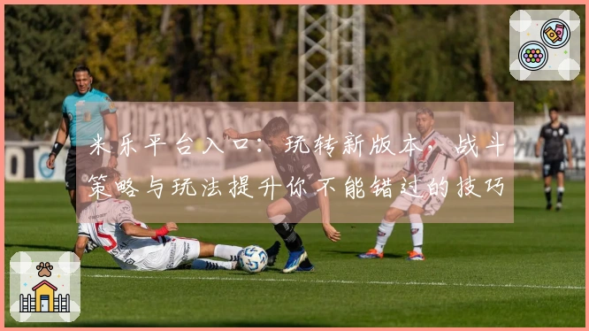 米乐平台入口：玩转新版本，战斗策略与玩法提升你不能错过的技巧！