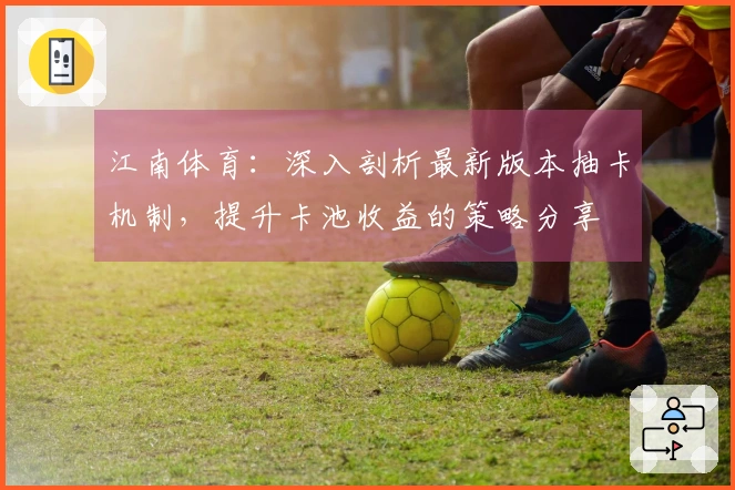 江南体育：深入剖析最新版本抽卡机制，提升卡池收益的策略分享