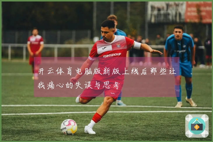 开云体育电脑版新版上线后那些让我痛心的失误与思考