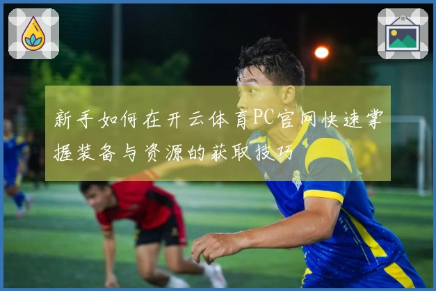 新手如何在开云体育PC官网快速掌握装备与资源的获取技巧