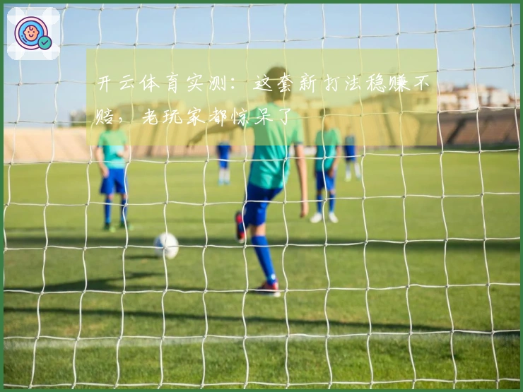 开云体育实测：这套新打法稳赚不赔，老玩家都惊呆了