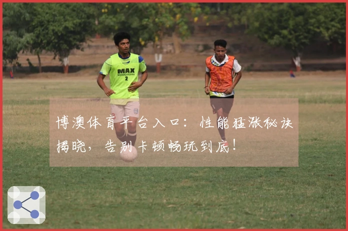 博澳体育平台入口：性能猛涨秘诀揭晓，告别卡顿畅玩到底！