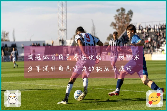 满冠体育角色养成攻略：一线玩家分享提升角色实力的秘诀与技巧