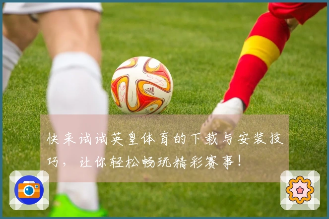 快来试试英皇体育的下载与安装技巧，让你轻松畅玩精彩赛事！