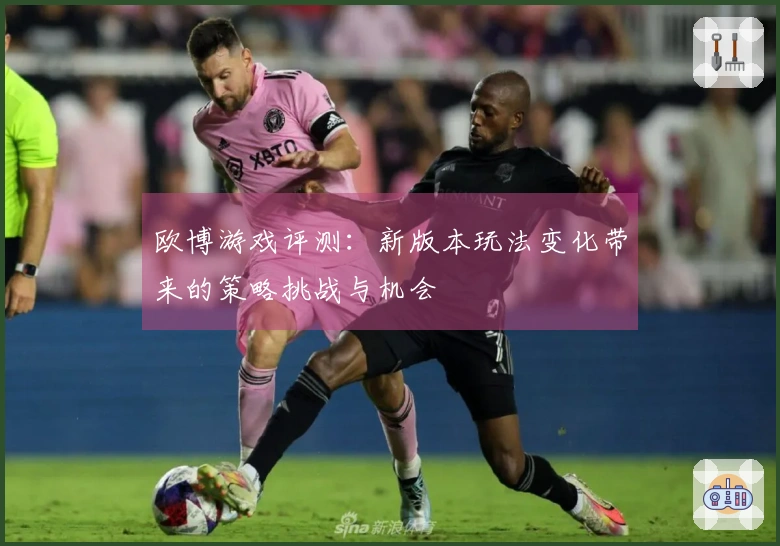 欧博游戏评测：新版本玩法变化带来的策略挑战与机会