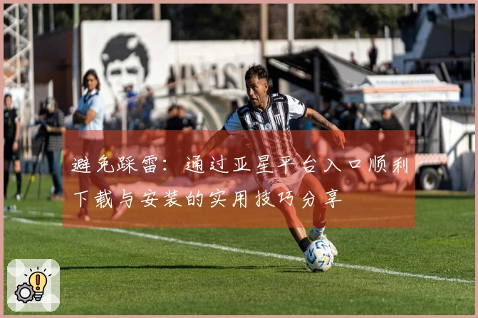 避免踩雷：通过亚星平台入口顺利下载与安装的实用技巧分享