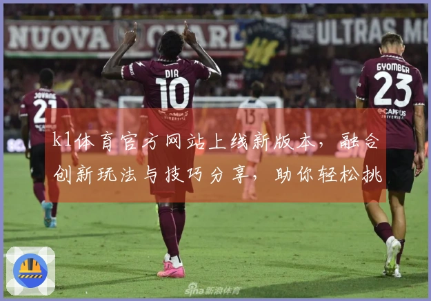k1体育官方网站上线新版本，融合创新玩法与技巧分享，助你轻松挑战高难度关卡！