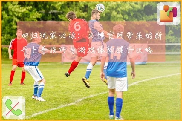 回归玩家必读：火博官网带来的新手上手技巧与游戏体验提升攻略