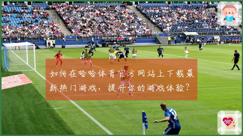 如何在哈哈体育官方网站上下载最新热门游戏，提升你的游戏体验？
