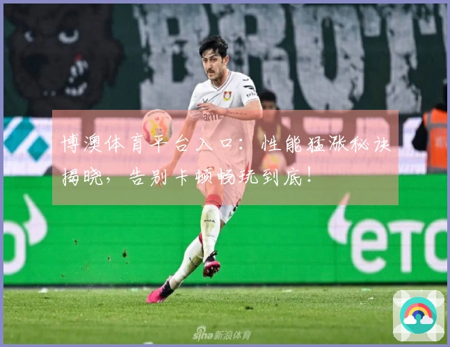 博澳体育平台入口：性能猛涨秘诀揭晓，告别卡顿畅玩到底！