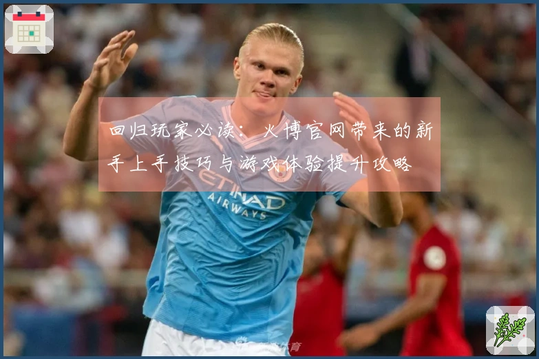 回归玩家必读：火博官网带来的新手上手技巧与游戏体验提升攻略