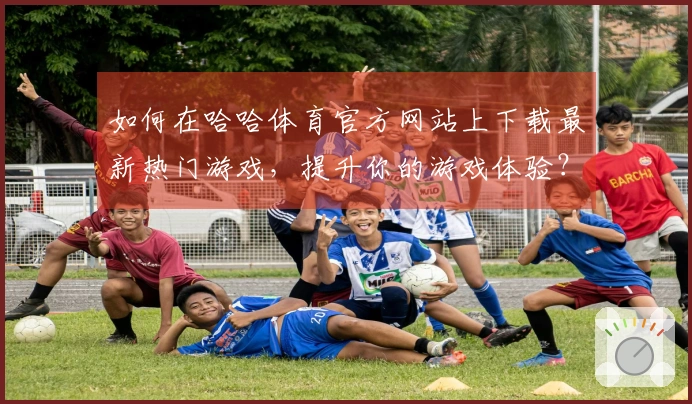如何在哈哈体育官方网站上下载最新热门游戏，提升你的游戏体验？