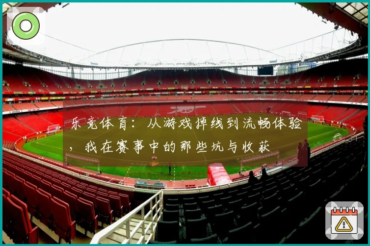 乐竞体育：从游戏掉线到流畅体验，我在赛事中的那些坑与收获