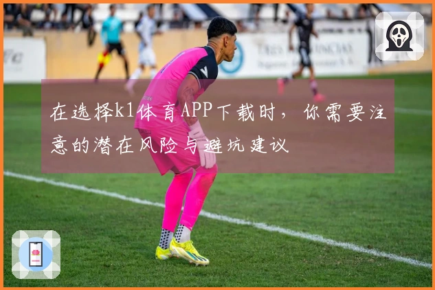在选择k1体育APP下载时，你需要注意的潜在风险与避坑建议