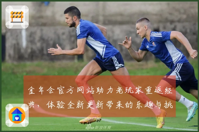 金年会官方网站助力老玩家重返经典，体验全新更新带来的乐趣与挑战