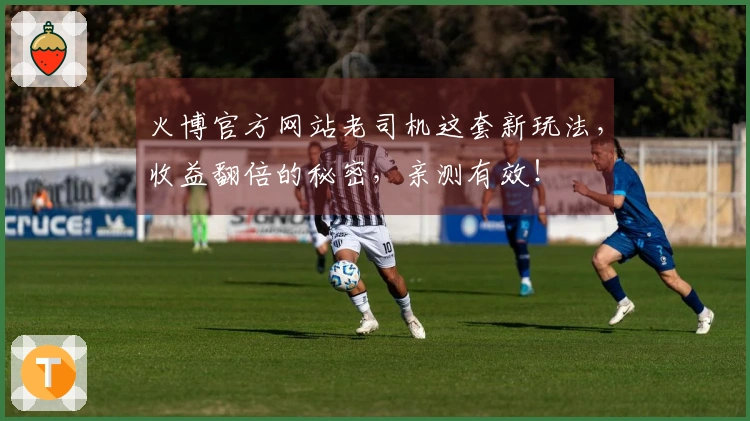 火博官方网站老司机这套新玩法，收益翻倍的秘密，亲测有效！