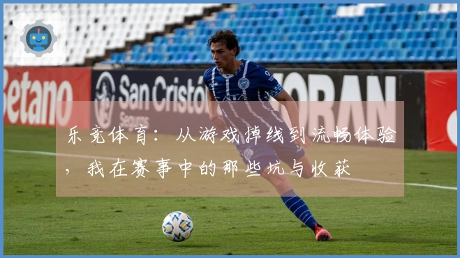乐竞体育：从游戏掉线到流畅体验，我在赛事中的那些坑与收获