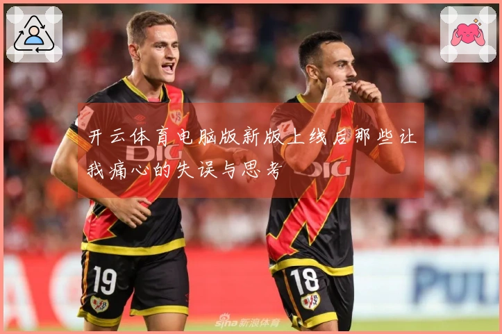 开云体育电脑版新版上线后那些让我痛心的失误与思考