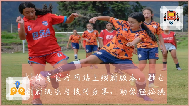 k1体育官方网站上线新版本，融合创新玩法与技巧分享，助你轻松挑战高难度关卡！