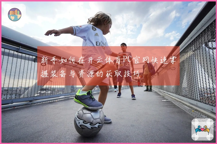 新手如何在开云体育PC官网快速掌握装备与资源的获取技巧