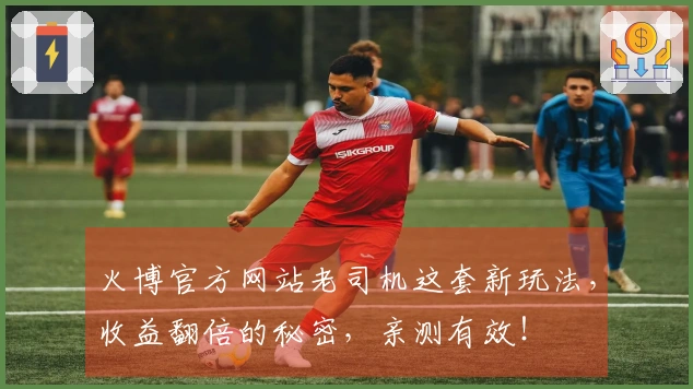 火博官方网站老司机这套新玩法，收益翻倍的秘密，亲测有效！