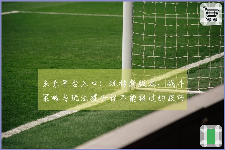 米乐平台入口：玩转新版本，战斗策略与玩法提升你不能错过的技巧！