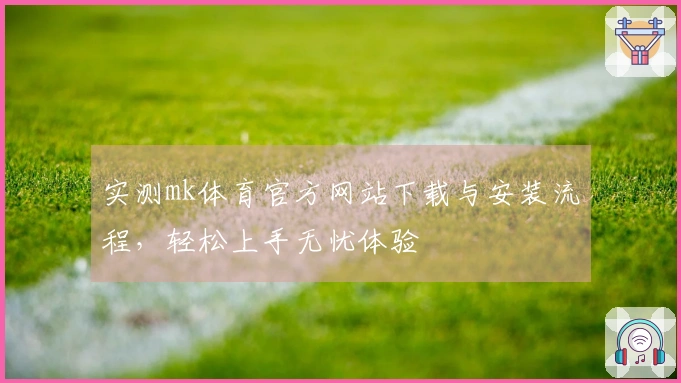 实测mk体育官方网站下载与安装流程，轻松上手无忧体验