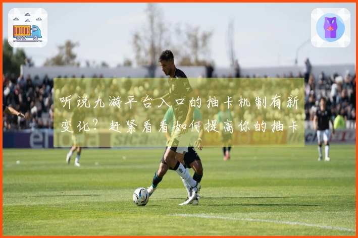 听说九游平台入口的抽卡机制有新变化？赶紧看看如何提高你的抽卡概率吧！